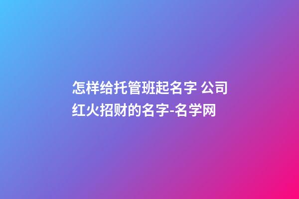 怎样给托管班起名字 公司红火招财的名字-名学网-第1张-公司起名-玄机派